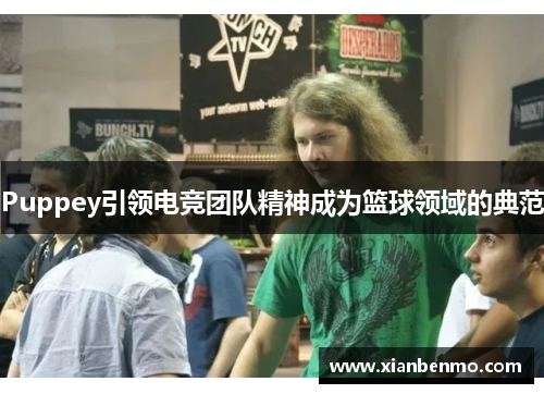 Puppey引领电竞团队精神成为篮球领域的典范