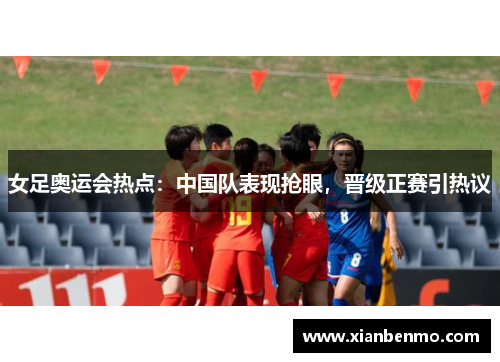女足奥运会热点：中国队表现抢眼，晋级正赛引热议